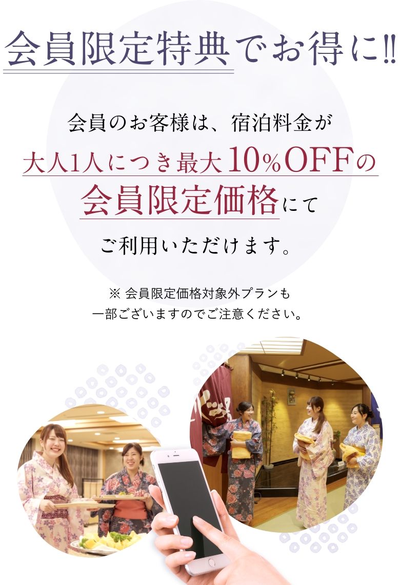 会員限定特典でお得に!!会員のお客様は、宿泊料金が大人1人につき最大10％OFFの会員限定価格にてご利用いただけます。会員限定価格対象外プランも一部ございますのでご注意ください。