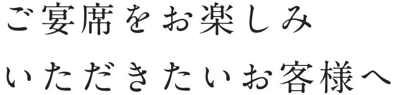 ご宴席をお楽しみいただきたいお客様へ