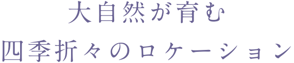 大自然が育む四季折々のロケーション